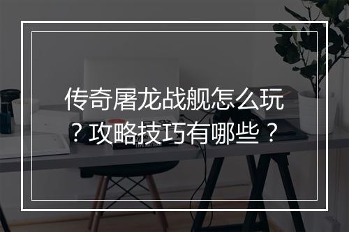 传奇屠龙战舰怎么玩？攻略技巧有哪些？