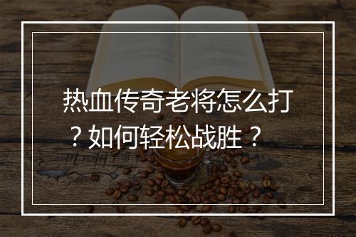 热血传奇老将怎么打？如何轻松战胜？