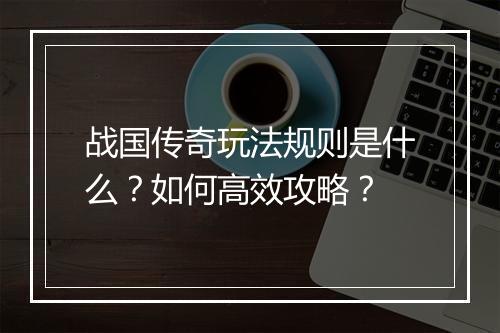 战国传奇玩法规则是什么？如何高效攻略？