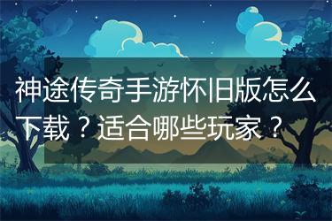 神途传奇手游怀旧版怎么下载？适合哪些玩家？