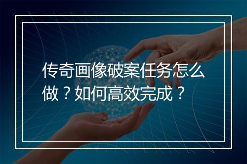 传奇画像破案任务怎么做？如何高效完成？