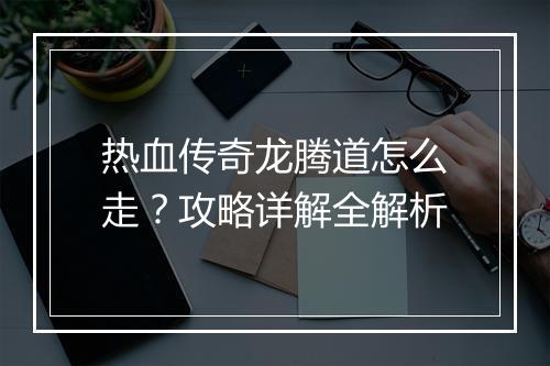 热血传奇龙腾道怎么走？攻略详解全解析