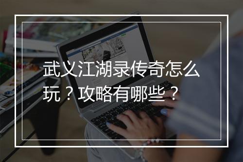 武义江湖录传奇怎么玩？攻略有哪些？