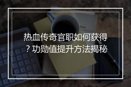 热血传奇官职如何获得？功勋值提升方法揭秘