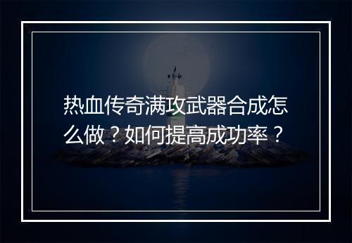 热血传奇满攻武器合成怎么做？如何提高成功率？