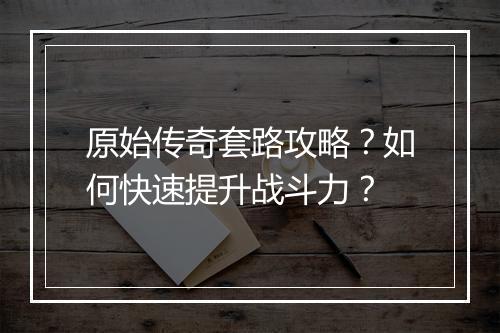 原始传奇套路攻略？如何快速提升战斗力？