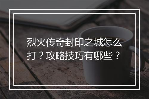 烈火传奇封印之城怎么打？攻略技巧有哪些？