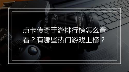 点卡传奇手游排行榜怎么查看？有哪些热门游戏上榜？
