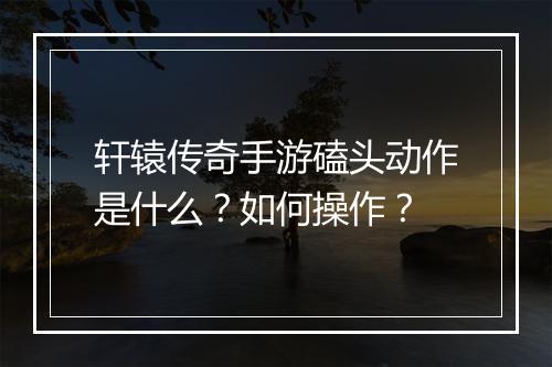 轩辕传奇手游磕头动作是什么？如何操作？