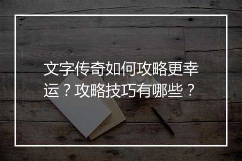 文字传奇如何攻略更幸运？攻略技巧有哪些？