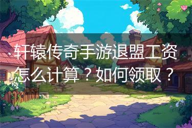 轩辕传奇手游退盟工资怎么计算？如何领取？