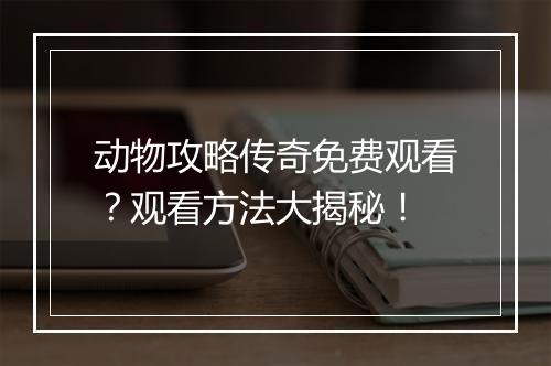 动物攻略传奇免费观看？观看方法大揭秘！