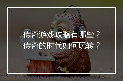 传奇游戏攻略有哪些？传奇的时代如何玩转？