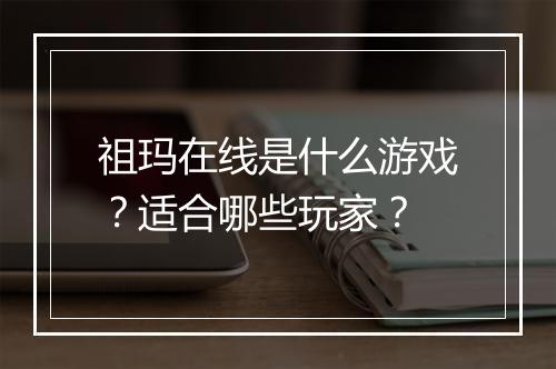 祖玛在线是什么游戏？适合哪些玩家？