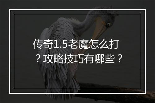 传奇1.5老魔怎么打？攻略技巧有哪些？