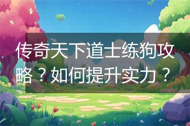 传奇天下道士练狗攻略？如何提升实力？