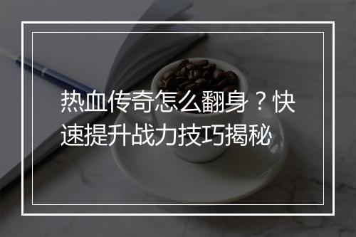 热血传奇怎么翻身？快速提升战力技巧揭秘