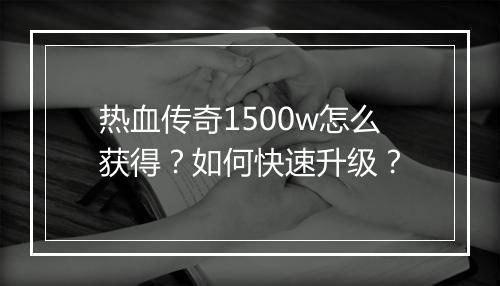 热血传奇1500w怎么获得？如何快速升级？