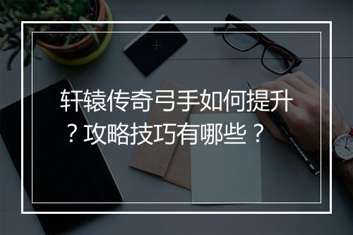 轩辕传奇弓手如何提升？攻略技巧有哪些？