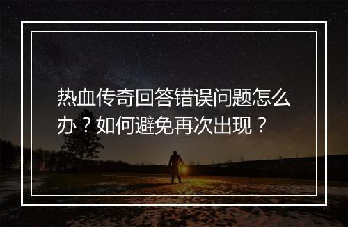 热血传奇回答错误问题怎么办？如何避免再次出现？