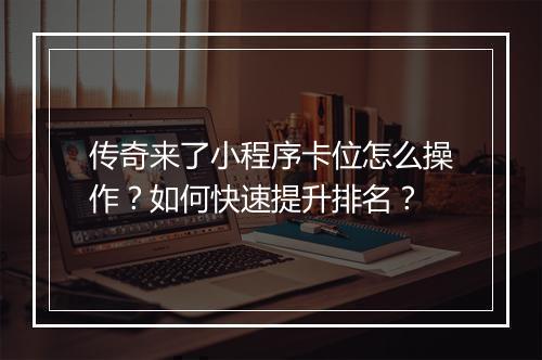 传奇来了小程序卡位怎么操作？如何快速提升排名？