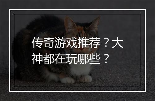 传奇游戏推荐？大神都在玩哪些？