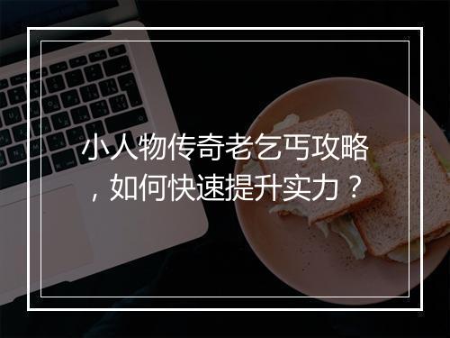 小人物传奇老乞丐攻略，如何快速提升实力？