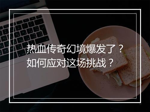 热血传奇幻境爆发了？如何应对这场挑战？