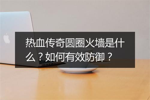 热血传奇圆圈火墙是什么？如何有效防御？