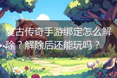 复古传奇手游绑定怎么解除？解除后还能玩吗？