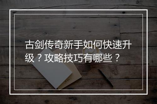 古剑传奇新手如何快速升级？攻略技巧有哪些？