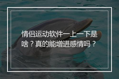 情侣运动软件一上一下是啥？真的能增进感情吗？