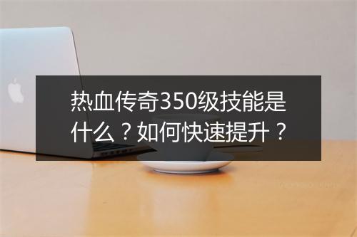 热血传奇350级技能是什么？如何快速提升？