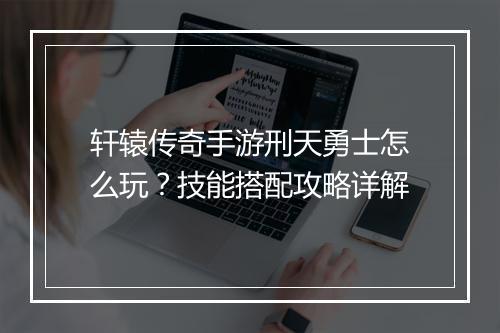 轩辕传奇手游刑天勇士怎么玩？技能搭配攻略详解
