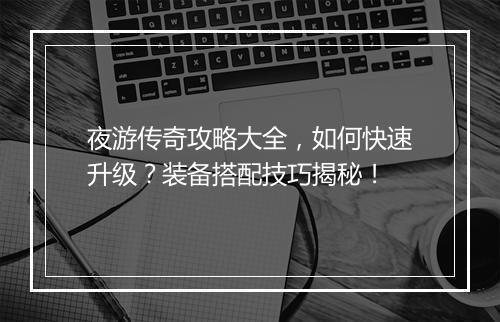 夜游传奇攻略大全，如何快速升级？装备搭配技巧揭秘！