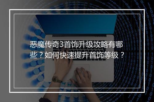 恶魔传奇3首饰升级攻略有哪些？如何快速提升首饰等级？