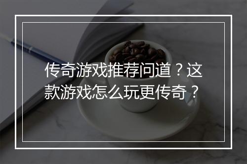 传奇游戏推荐问道？这款游戏怎么玩更传奇？