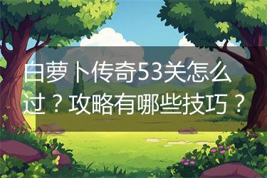 白萝卜传奇53关怎么过？攻略有哪些技巧？