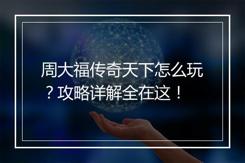 周大福传奇天下怎么玩？攻略详解全在这！