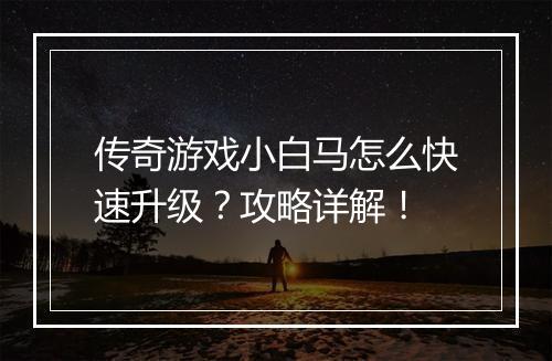 传奇游戏小白马怎么快速升级？攻略详解！