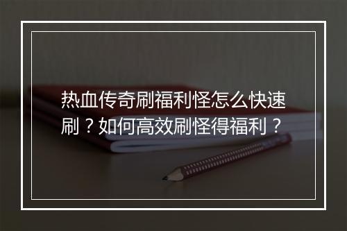热血传奇刷福利怪怎么快速刷？如何高效刷怪得福利？
