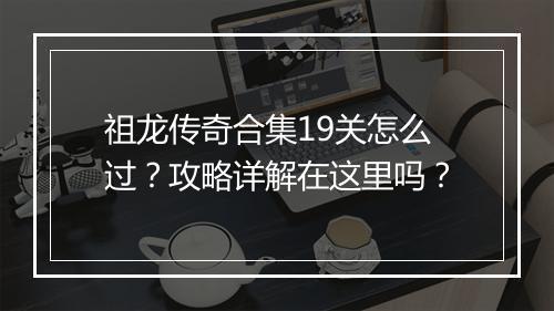 祖龙传奇合集19关怎么过？攻略详解在这里吗？