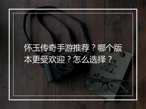 怀玉传奇手游推荐？哪个版本更受欢迎？怎么选择？