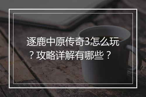 逐鹿中原传奇3怎么玩？攻略详解有哪些？