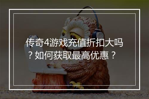 传奇4游戏充值折扣大吗？如何获取最高优惠？