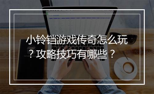 小铃铛游戏传奇怎么玩？攻略技巧有哪些？