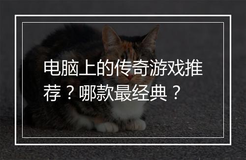 电脑上的传奇游戏推荐？哪款最经典？