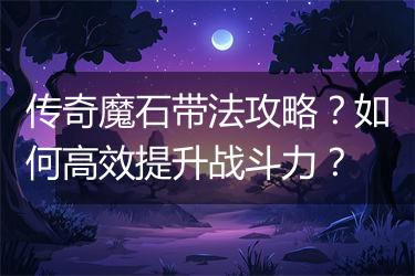 传奇魔石带法攻略？如何高效提升战斗力？