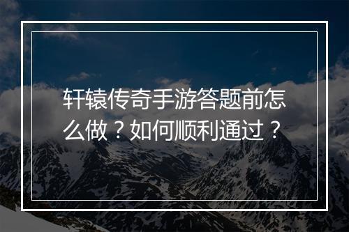 轩辕传奇手游答题前怎么做？如何顺利通过？