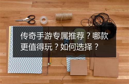 传奇手游专属推荐？哪款更值得玩？如何选择？